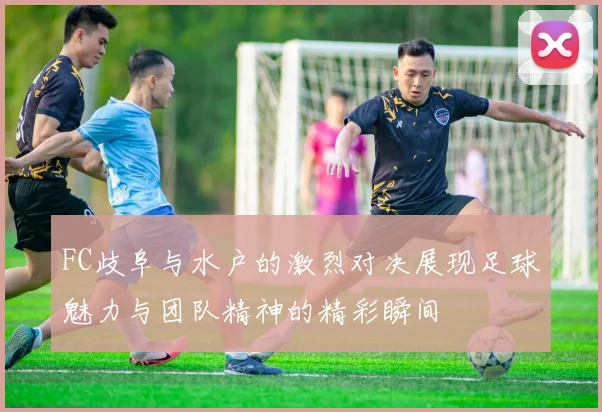 FC歧阜与水户的激烈对决展现足球魅力与团队精神的精彩瞬间