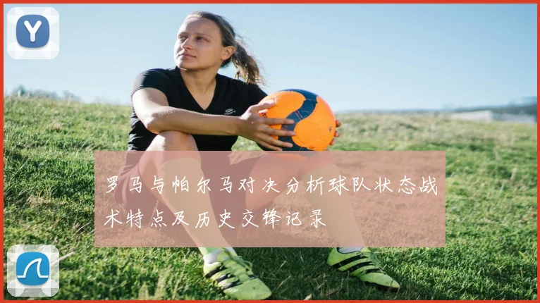 罗马与帕尔马对决分析球队状态战术特点及历史交锋记录