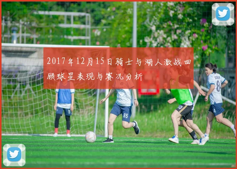 2017年12月15日骑士与湖人激战回顾球星表现与赛况分析
