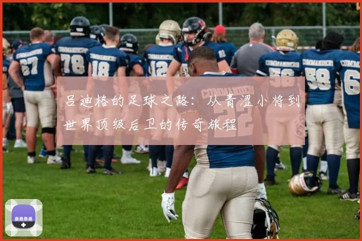 吕迪格的足球之路：从青涩小将到世界顶级后卫的传奇旅程