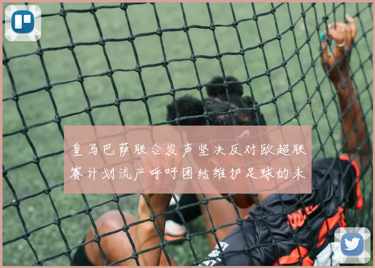 皇马巴萨联合发声坚决反对欧超联赛计划流产呼吁团结维护足球的未来