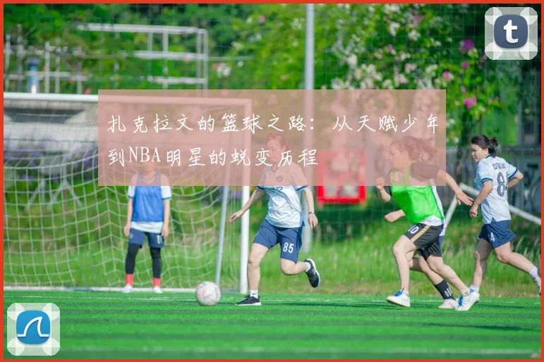 扎克拉文的篮球之路：从天赋少年到NBA明星的蜕变历程