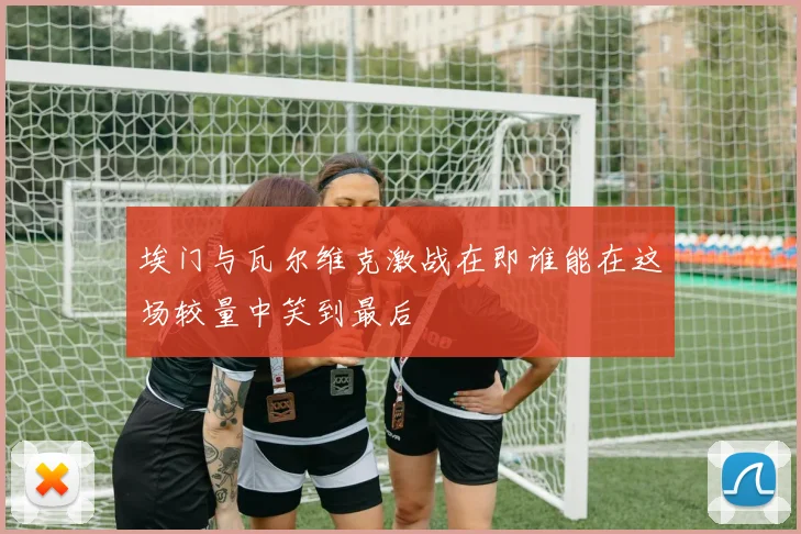 埃门与瓦尔维克激战在即谁能在这场较量中笑到最后