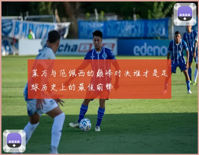 莱万与范佩西的巅峰对决谁才是足球历史上的最佳前锋