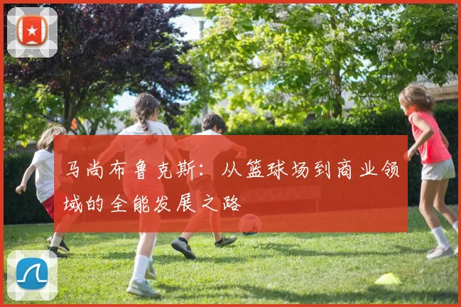 马尚布鲁克斯：从篮球场到商业领域的全能发展之路