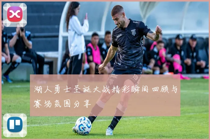湖人勇士圣诞大战精彩瞬间回顾与赛场氛围分享