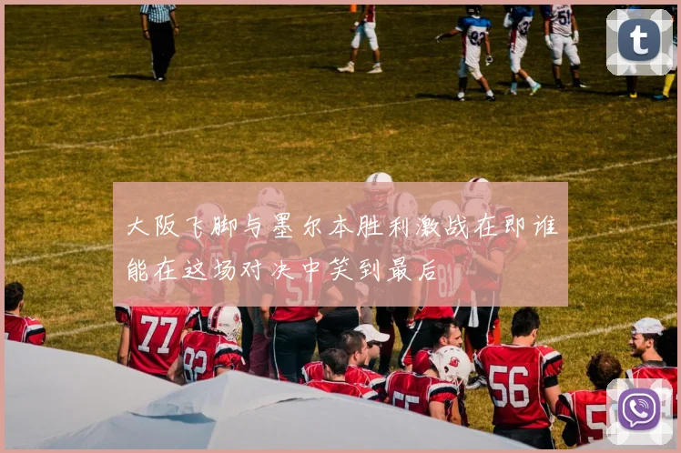 大阪飞脚与墨尔本胜利激战在即谁能在这场对决中笑到最后