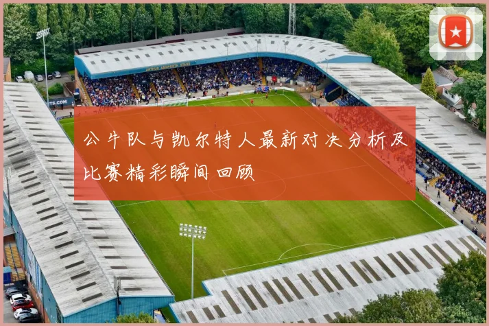 公牛队与凯尔特人最新对决分析及比赛精彩瞬间回顾