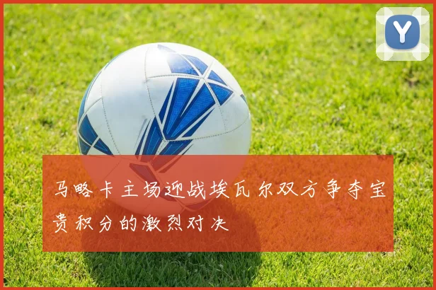 马略卡主场迎战埃瓦尔双方争夺宝贵积分的激烈对决
