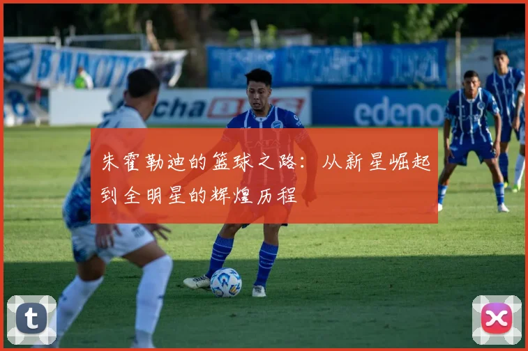 朱霍勒迪的篮球之路：从新星崛起到全明星的辉煌历程