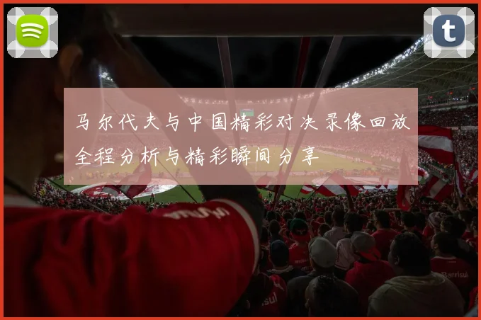 马尔代夫与中国精彩对决录像回放全程分析与精彩瞬间分享