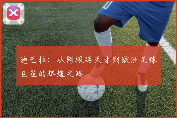 迪巴拉：从阿根廷天才到欧洲足球巨星的辉煌之路