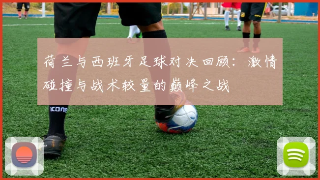荷兰与西班牙足球对决回顾：激情碰撞与战术较量的巅峰之战