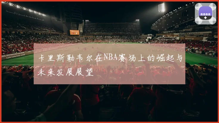 卡里斯勒韦尔在NBA赛场上的崛起与未来发展展望