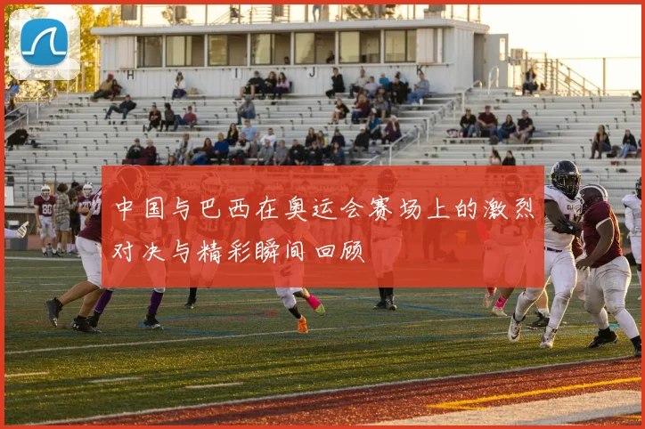 中国与巴西在奥运会赛场上的激烈对决与精彩瞬间回顾