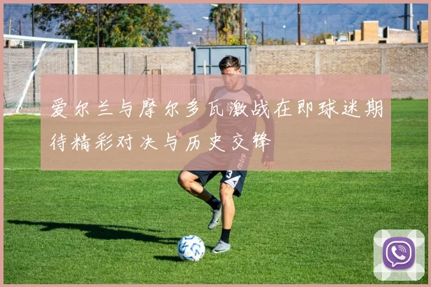 爱尔兰与摩尔多瓦激战在即球迷期待精彩对决与历史交锋