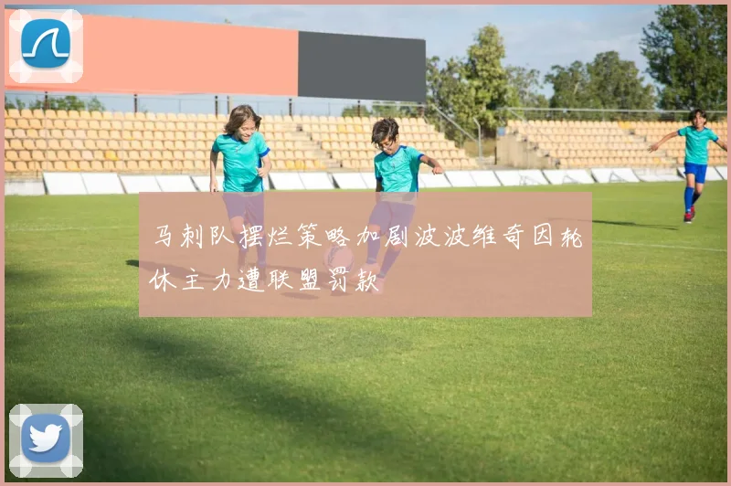 马刺队摆烂策略加剧波波维奇因轮休主力遭联盟罚款