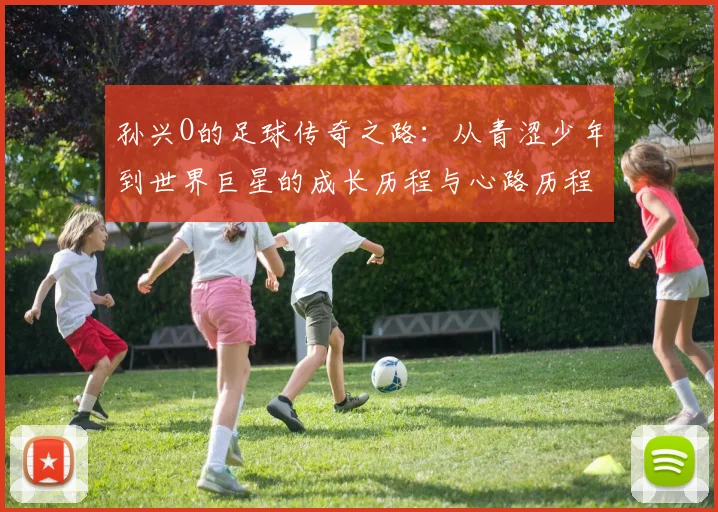 孙兴O的足球传奇之路：从青涩少年到世界巨星的成长历程与心路历程