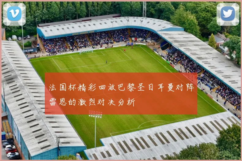 法国杯精彩回放巴黎圣日耳曼对阵雷恩的激烈对决分析