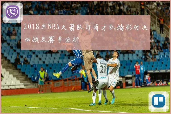 2018年NBA火箭队与奇才队精彩对决回顾及赛季分析