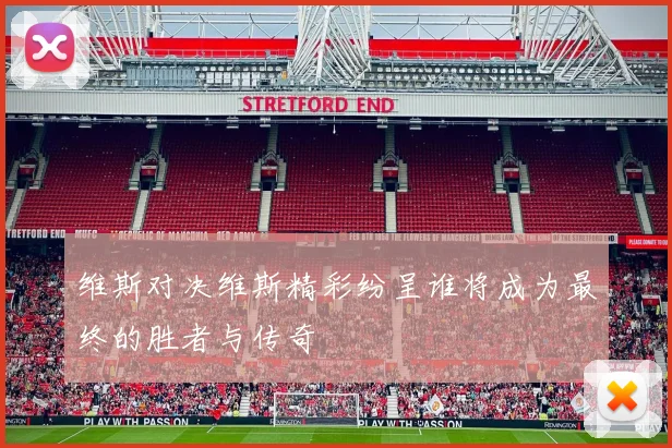 维斯对决维斯精彩纷呈谁将成为最终的胜者与传奇