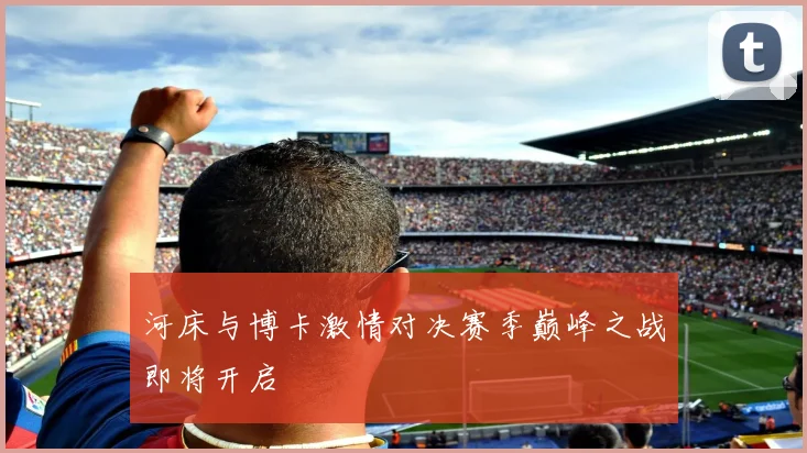 河床与博卡激情对决赛季巅峰之战即将开启