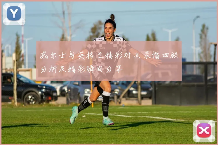 威尔士与英格兰精彩对决录播回顾分析及精彩瞬间分享