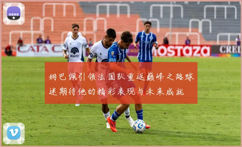 姆巴佩引领法国队重返巅峰之路球迷期待他的精彩表现与未来成就