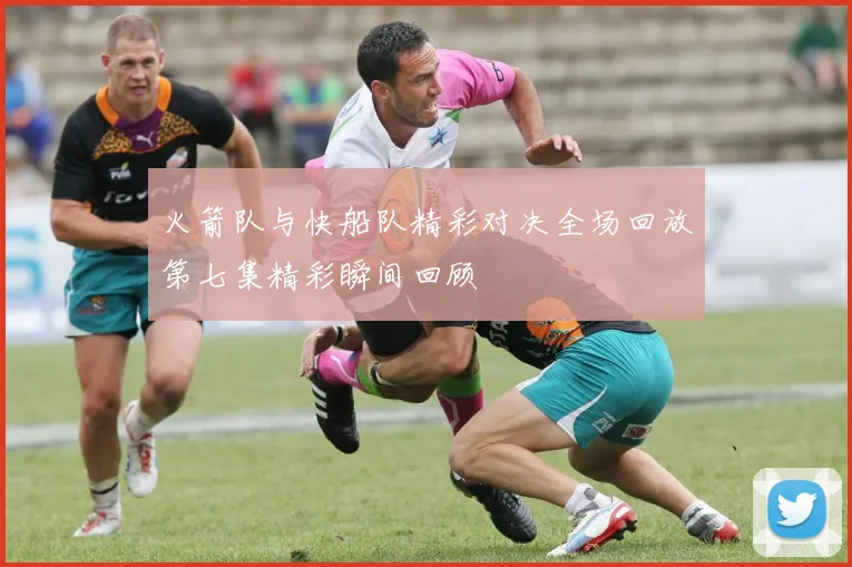 火箭队与快船队精彩对决全场回放第七集精彩瞬间回顾