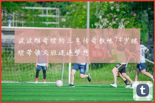 波波维奇续约三年传奇教练74岁继续带领文班追逐梦想