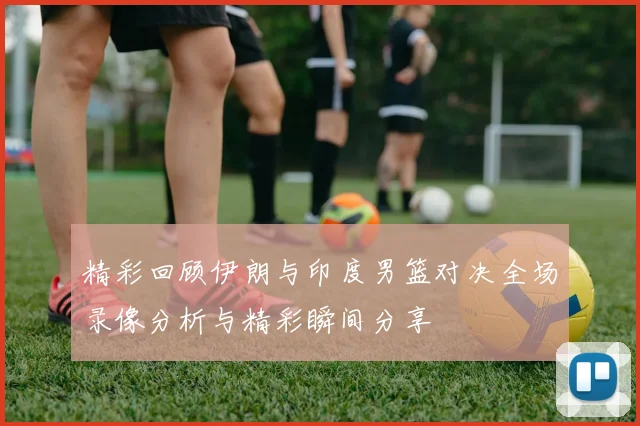 精彩回顾伊朗与印度男篮对决全场录像分析与精彩瞬间分享