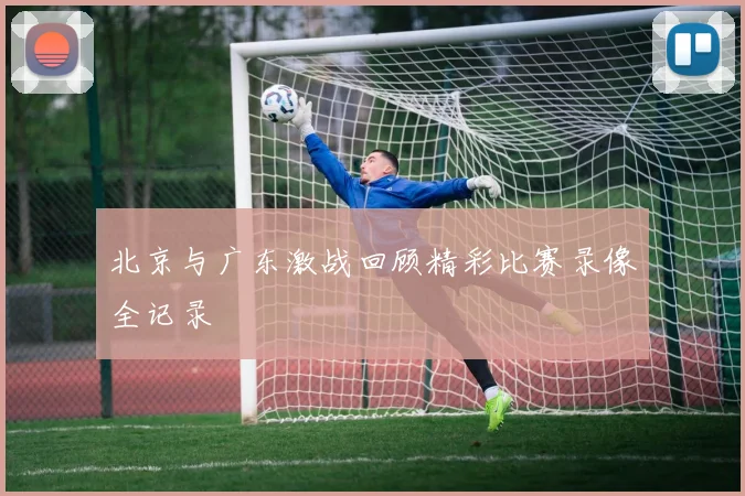 北京与广东激战回顾精彩比赛录像全记录