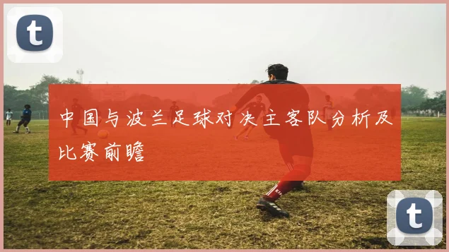 中国与波兰足球对决主客队分析及比赛前瞻