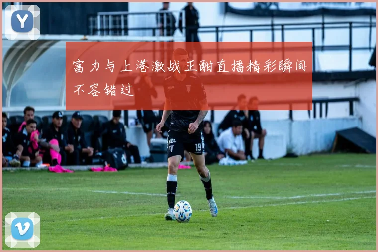 富力与上港激战正酣直播精彩瞬间不容错过