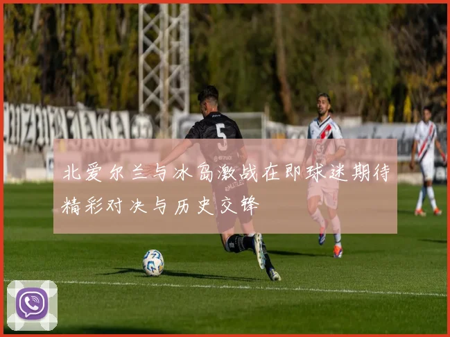 北爱尔兰与冰岛激战在即球迷期待精彩对决与历史交锋