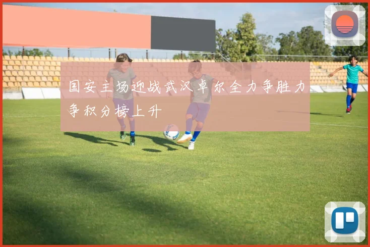 国安主场迎战武汉卓尔全力争胜力争积分榜上升