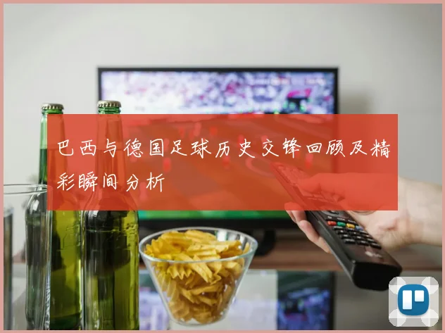 巴西与德国足球历史交锋回顾及精彩瞬间分析