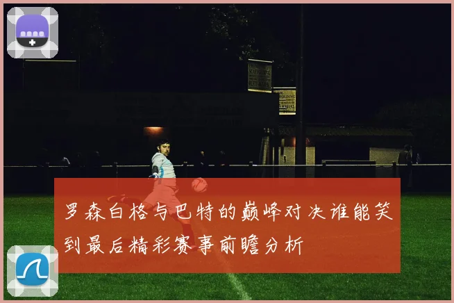 罗森白格与巴特的巅峰对决谁能笑到最后精彩赛事前瞻分析