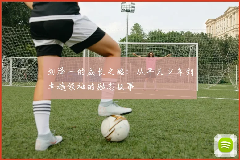 刘泽一的成长之路：从平凡少年到卓越领袖的励志故事