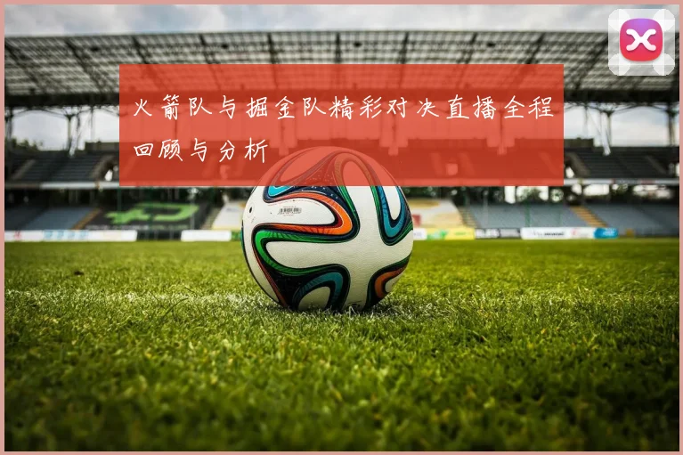 火箭队与掘金队精彩对决直播全程回顾与分析