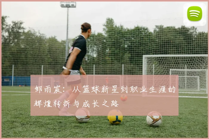 邹雨宸：从篮球新星到职业生涯的辉煌转折与成长之路