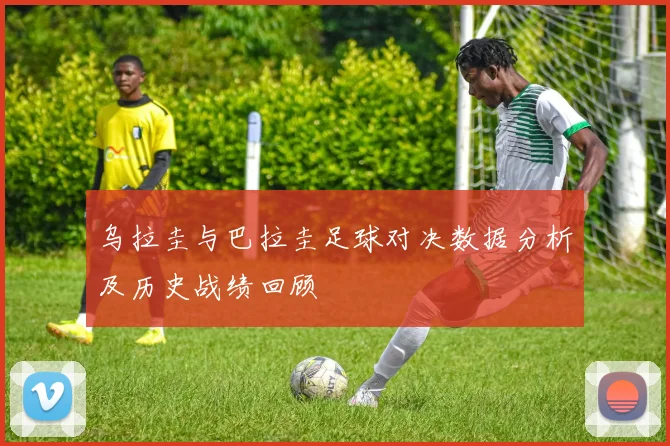 乌拉圭与巴拉圭足球对决数据分析及历史战绩回顾