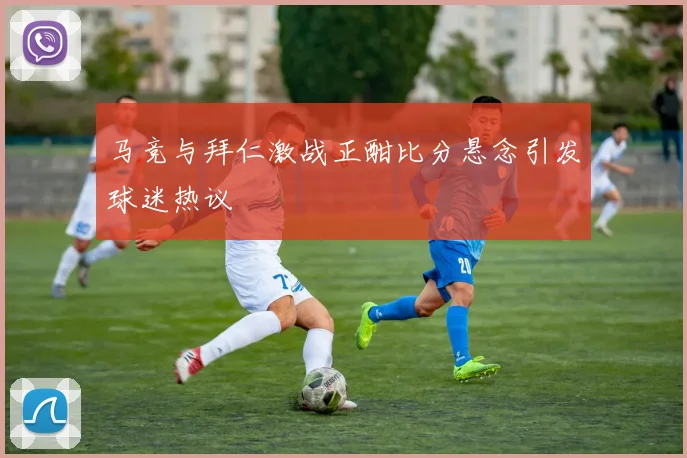 马竞与拜仁激战正酣比分悬念引发球迷热议