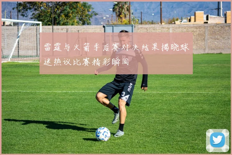 雷霆与火箭季后赛对决结果揭晓球迷热议比赛精彩瞬间