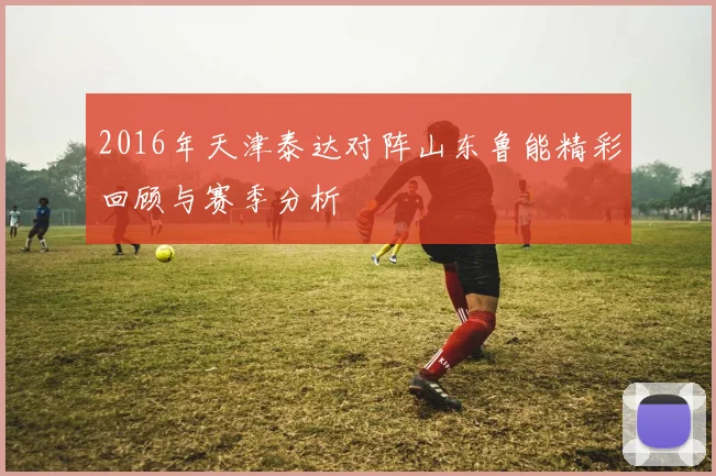 2016年天津泰达对阵山东鲁能精彩回顾与赛季分析