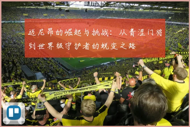 迈尼昂的崛起与挑战：从青涩门将到世界级守护者的蜕变之路