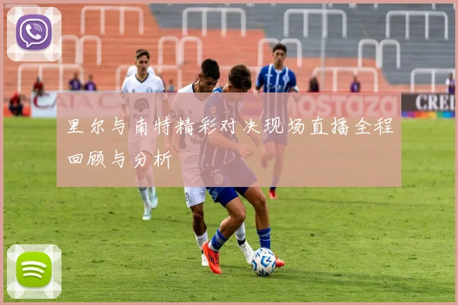 里尔与南特精彩对决现场直播全程回顾与分析