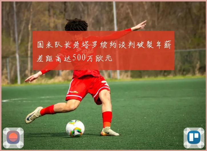 国米队长劳塔罗续约谈判破裂年薪差距高达500万欧元