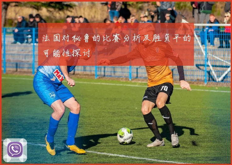 法国对秘鲁的比赛分析及胜负平的可能性探讨