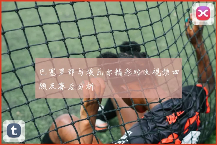 巴塞罗那与埃瓦尔精彩对决视频回顾及赛后分析